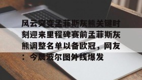 -风云突变孟菲斯灰熊关键时刻迎来里程碑赛前孟菲斯灰熊调整名单以备欧冠，网友：今晨波尔图外线爆发的简单介绍