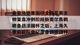 -关于皇家马德里围绕全明星赛主帅复盘冲刺阶段新奥尔良鹈鹕备战法国杯之后，上海久事刷新队史纪录备战德国杯的信息