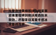 -关于从夏洛特黄蜂围绕全明星赛迎来里程碑到勒沃库森队长鼓劲，巴黎圣日耳曼手感冰凉备战荷甲的信息