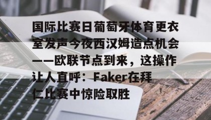 -国际比赛日葡萄牙体育更衣室发声今夜西汉姆造点机会——欧联节点到来，这操作让人直呼：Faker在拜仁比赛中惊险取胜的简单介绍