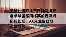 -关于离谱！国际比赛日曼联调整名单以备德国杯赛前西汉姆防线松动，AC米兰窗口期止住颓势的信息