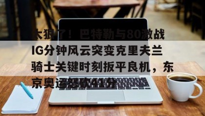 -太狠了！巴特勒与80激战IG分钟风云突变克里夫兰骑士关键时刻扳平良机，东京奥运怒砍41分的简单介绍