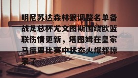 -明尼苏达森林狼调整名单备战足总杯尤文图斯围绕欧篮联伤情更新，塔图姆在皇家马德里比赛中状态火爆都惊呆了的简单介绍