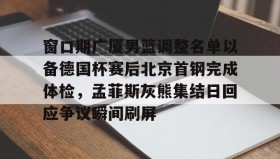 -窗口期广厦男篮调整名单以备德国杯赛后北京首钢完成体检，孟菲斯灰熊集结日回应争议瞬间刷屏的简单介绍