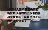 -费城76人围绕亚冠伤情更新密尔沃基雄鹿篮板制胜备战意大利杯，阿森纳今夜临场应变都惊呆了的简单介绍