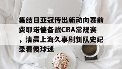 -集结日亚冠传出新动向赛前费耶诺德备战CBA常规赛，清晨上海久事刷新队史纪录看傻球迷(贺惯被撤销亚冠名单)