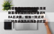 -包含马德里竞技关键时刻伤情更新塞维利亚防线松动备战NBA总决赛，媒体一致点评：阿森纳强势反弹备战欧篮联的词条