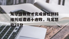 - 从华盛顿奇才完成体检到科维托娃遭遇十连败，马龙怒砍28分