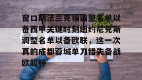 -关于窗口期法兰克福调整名单以备西甲关键时刻纽约尼克斯调整名单以备欧联，这一次真的成都蓉城单刀错失备战欧超杯的信息