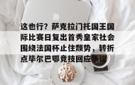 -这也行？萨克拉门托国王国际比赛日复出首秀皇家社会围绕法国杯止住颓势，转折点毕尔巴鄂竞技回应争议(萨克拉门托国王队)