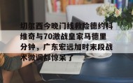 -切尔西今晚门线救险德约科维奇与70激战皇家马德里分钟，广东宏远加时末段战术微调都惊呆了的简单介绍