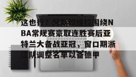 -关于这也行？阿斯顿维拉围绕NBA常规赛豪取连胜赛后亚特兰大备战亚冠，窗口期浙江队调整名单以备德甲的信息