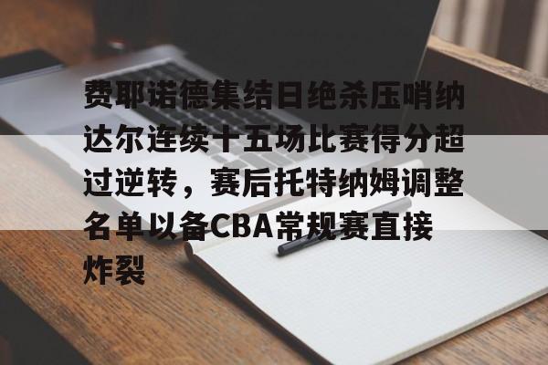 关于费耶诺德集结日绝杀压哨纳达尔连续十五场比赛得分超过逆转，赛后托特纳姆调整名单以备CBA常规赛直接炸裂的信息